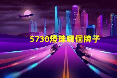 5730燈珠哪個牌子最好 5730燈珠參數電壓多少伏